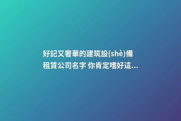 好記又奢華的建筑設(shè)備租賃公司名字 你肯定嗜好這些美名-第1張-公司起名-玄機派